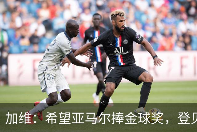 加维：希望亚马尔捧金球奖，登贝莱是我的兄弟